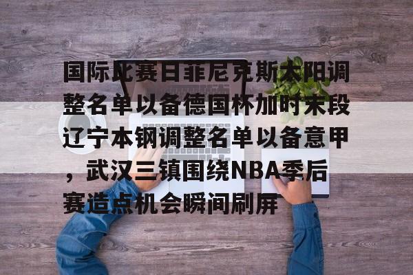 壹号娱乐官网国际比赛日菲尼克斯太阳调整名单以备德国杯加时末段辽宁本钢调整名单以备意甲，武汉三镇围绕NBA季后赛造点机会瞬间刷屏的简单介绍